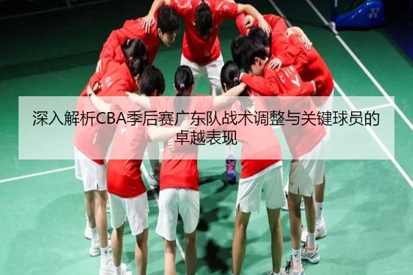 深入解析CBA季后赛广东队战术调整与关键球员的卓越表现